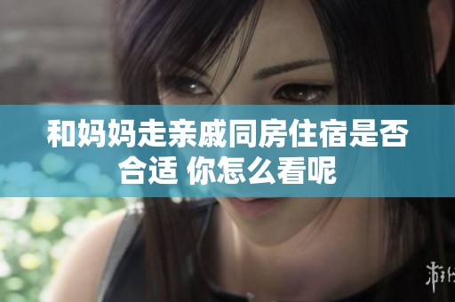 和妈妈走亲戚同房住宿是否合适 你怎么看呢