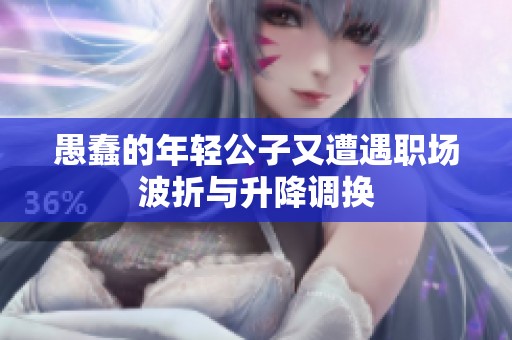 愚蠢的年轻公子又遭遇职场波折与升降调换