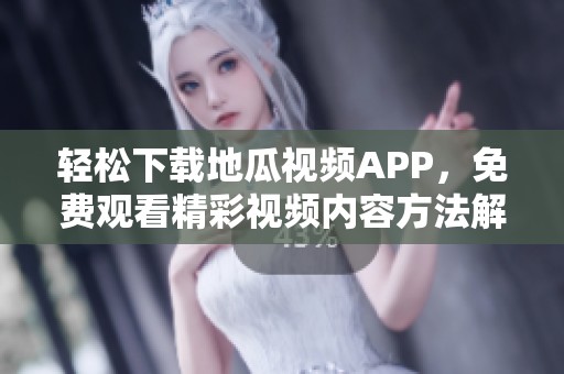 轻松下载地瓜视频APP，免费观看精彩视频内容方法解析