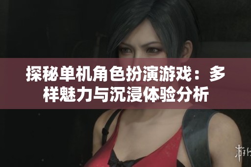 探秘单机角色扮演游戏：多样魅力与沉浸体验分析