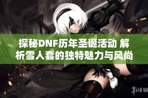 探秘DNF历年圣诞活动 解析雪人套的独特魅力与风尚