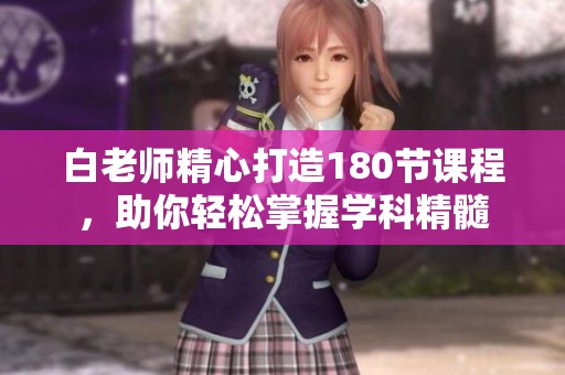 白老师精心打造180节课程，助你轻松掌握学科精髓