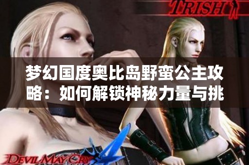 梦幻国度奥比岛野蛮公主攻略：如何解锁神秘力量与挑战精灵秘境