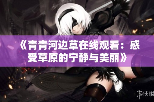 《青青河边草在线观看：感受草原的宁静与美丽》