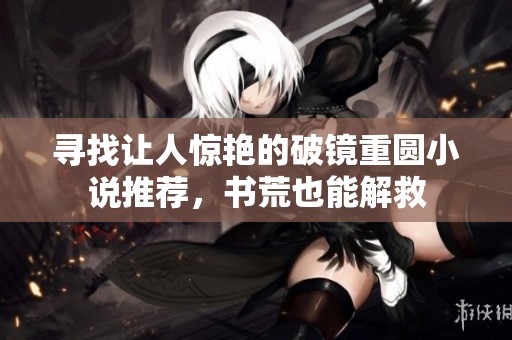 寻找让人惊艳的破镜重圆小说推荐，书荒也能解救