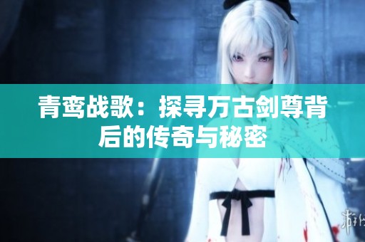 青鸾战歌：探寻万古剑尊背后的传奇与秘密