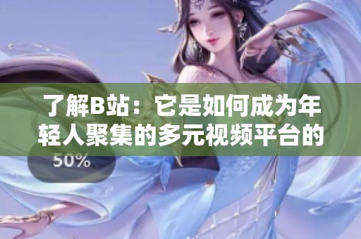 了解B站：它是如何成为年轻人聚集的多元视频平台的
