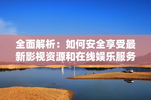 全面解析：如何安全享受最新影视资源和在线娱乐服务