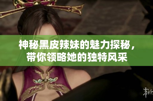神秘黑皮辣妹的魅力探秘，带你领略她的独特风采