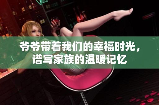 爷爷带着我们的幸福时光，谱写家族的温暖记忆