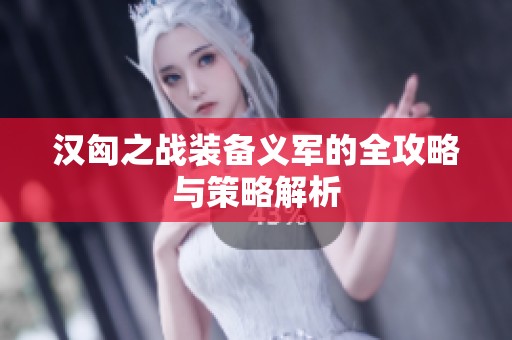 汉匈之战装备义军的全攻略与策略解析