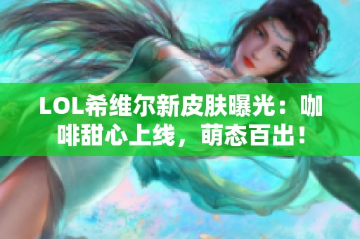 LOL希维尔新皮肤曝光：咖啡甜心上线，萌态百出！