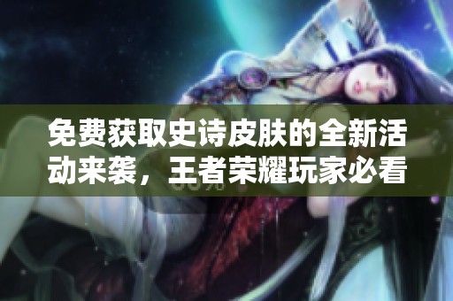 免费获取史诗皮肤的全新活动来袭，王者荣耀玩家必看攻略！