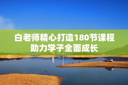白老师精心打造180节课程助力学子全面成长