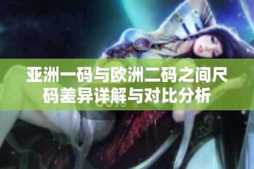 亚洲一码与欧洲二码之间尺码差异详解与对比分析