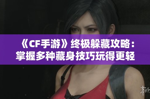 《CF手游》终极躲藏攻略：掌握多种藏身技巧玩得更轻松