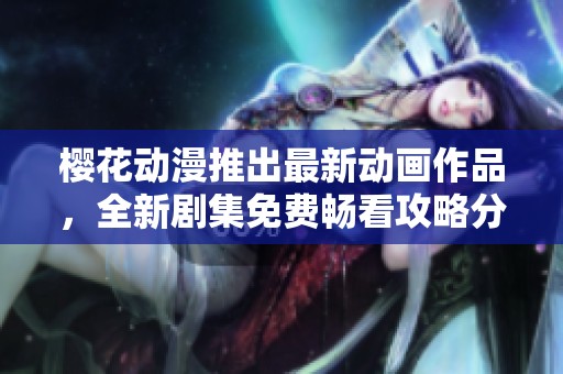 樱花动漫推出最新动画作品，全新剧集免费畅看攻略分享