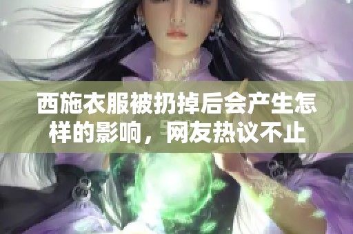 西施衣服被扔掉后会产生怎样的影响，网友热议不止