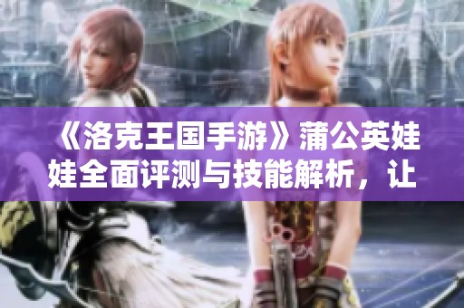 《洛克王国手游》蒲公英娃娃全面评测与技能解析，让你玩得更爽！