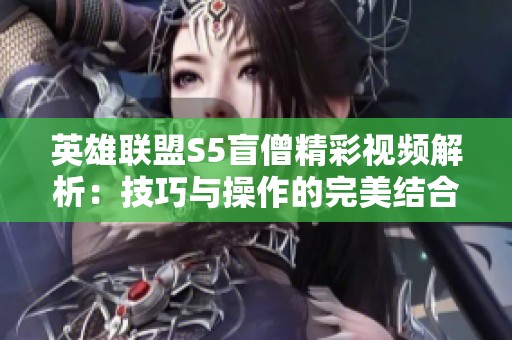 英雄联盟S5盲僧精彩视频解析：技巧与操作的完美结合