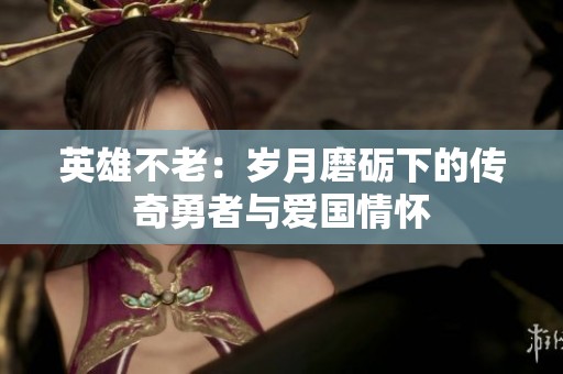 英雄不老：岁月磨砺下的传奇勇者与爱国情怀
