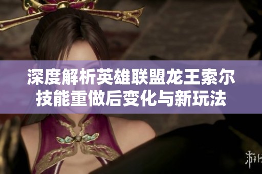 深度解析英雄联盟龙王索尔技能重做后变化与新玩法