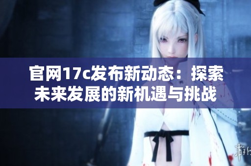 官网17c发布新动态：探索未来发展的新机遇与挑战