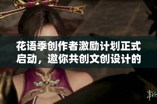 花语季创作者激励计划正式启动，邀你共创文创设计的未来
