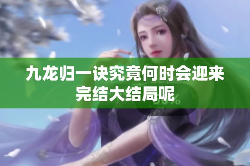 九龙归一诀究竟何时会迎来完结大结局呢