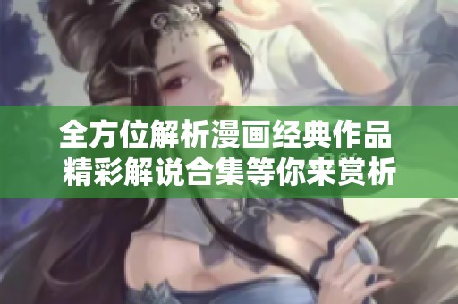 全方位解析漫画经典作品 精彩解说合集等你来赏析