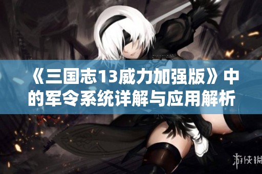 《三国志13威力加强版》中的军令系统详解与应用解析
