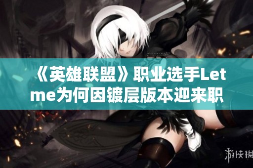 《英雄联盟》职业选手Letme为何因镀层版本迎来职业生涯新阶段
