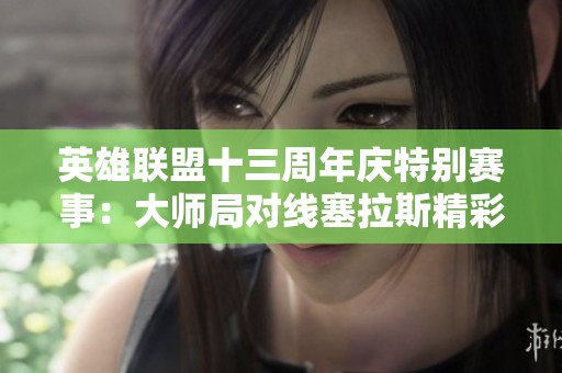 英雄联盟十三周年庆特别赛事：大师局对线塞拉斯精彩呈现