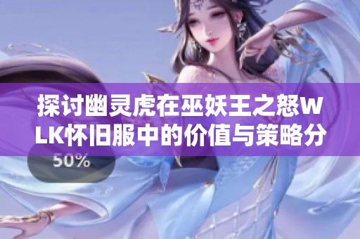探讨幽灵虎在巫妖王之怒WLK怀旧服中的价值与策略分享