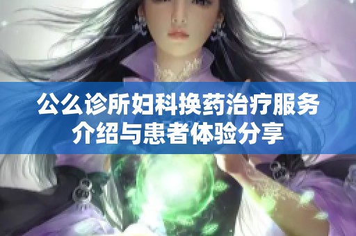 公么诊所妇科换药治疗服务介绍与患者体验分享
