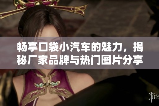 畅享口袋小汽车的魅力，揭秘厂家品牌与热门图片分享