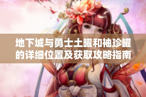 地下城与勇士土罐和袖珍罐的详细位置及获取攻略指南