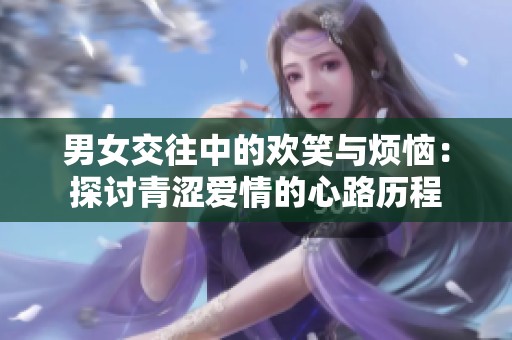 男女交往中的欢笑与烦恼：探讨青涩爱情的心路历程
