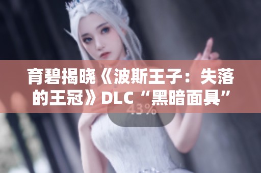 育碧揭晓《波斯王子：失落的王冠》DLC“黑暗面具”精彩内容与特点