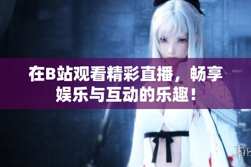 在B站观看精彩直播，畅享娱乐与互动的乐趣！