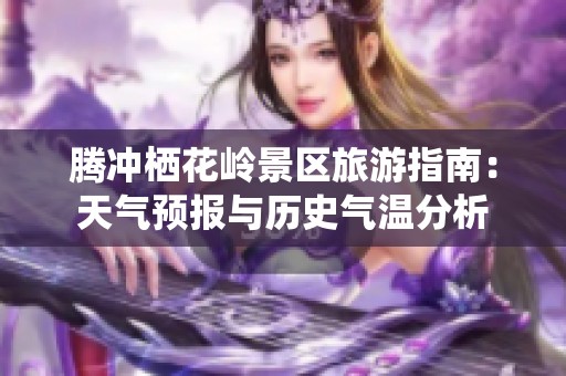 腾冲栖花岭景区旅游指南：天气预报与历史气温分析