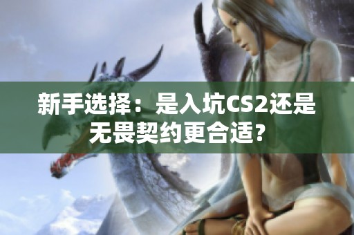 新手选择：是入坑CS2还是无畏契约更合适？