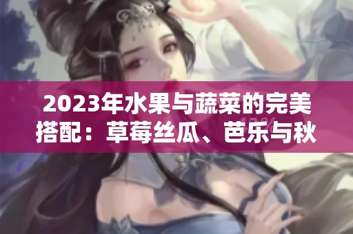 2023年水果与蔬菜的完美搭配：草莓丝瓜、芭乐与秋葵的色彩盛宴