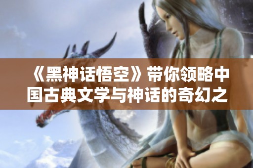 《黑神话悟空》带你领略中国古典文学与神话的奇幻之旅