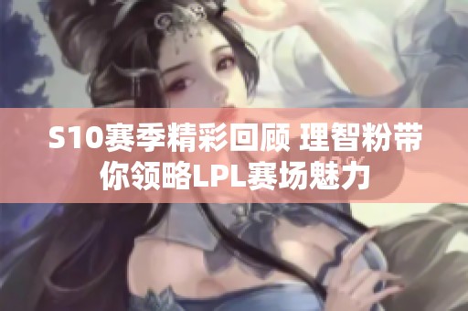 S10赛季精彩回顾 理智粉带你领略LPL赛场魅力