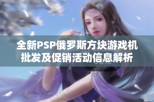 全新PSP俄罗斯方块游戏机批发及促销活动信息解析