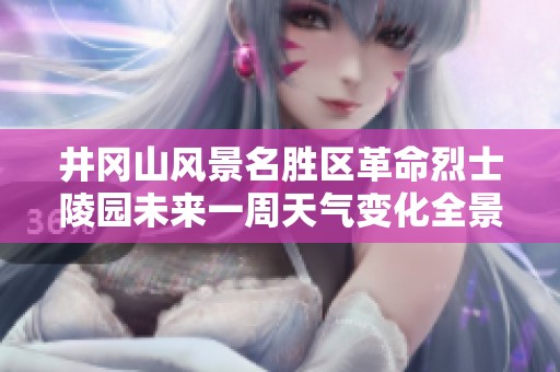 井冈山风景名胜区革命烈士陵园未来一周天气变化全景预测