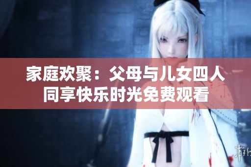 家庭欢聚：父母与儿女四人同享快乐时光免费观看