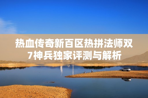 热血传奇新百区热拼法师双7神兵独家评测与解析