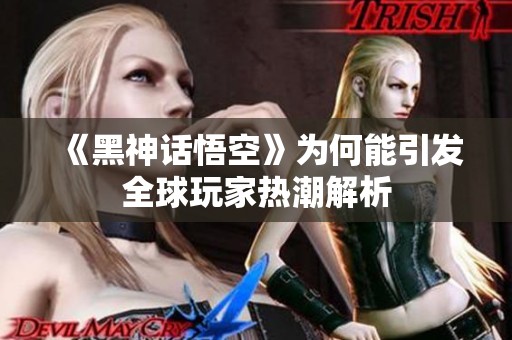 《黑神话悟空》为何能引发全球玩家热潮解析